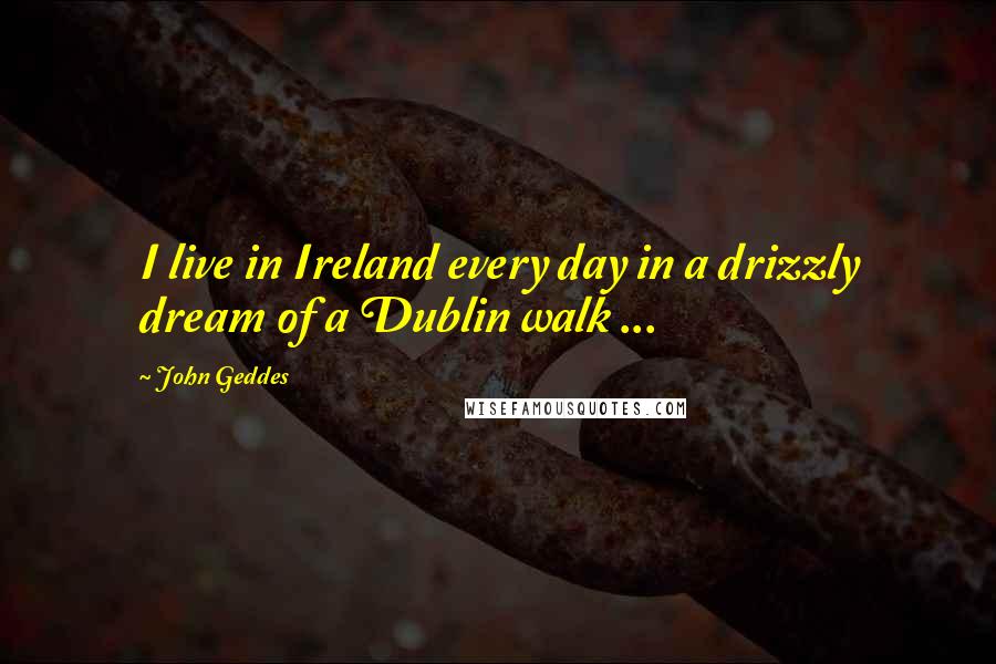 John Geddes Quotes: I live in Ireland every day in a drizzly dream of a Dublin walk ...