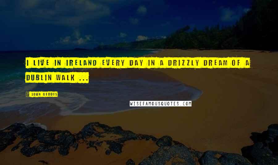 John Geddes Quotes: I live in Ireland every day in a drizzly dream of a Dublin walk ...