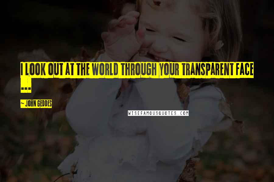 John Geddes Quotes: I look out at the world through your transparent face ...