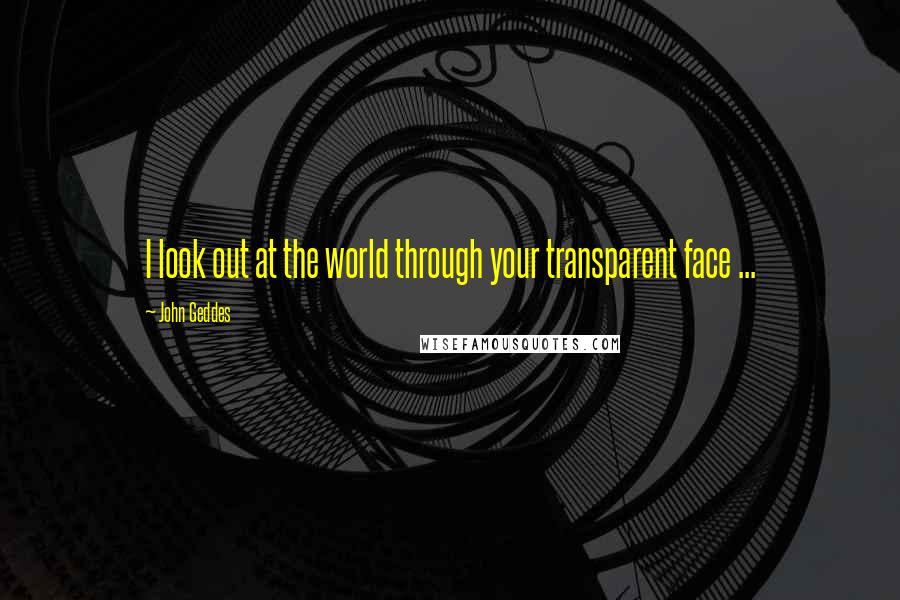 John Geddes Quotes: I look out at the world through your transparent face ...
