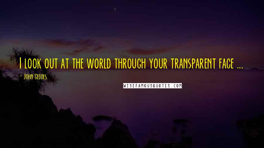 John Geddes Quotes: I look out at the world through your transparent face ...