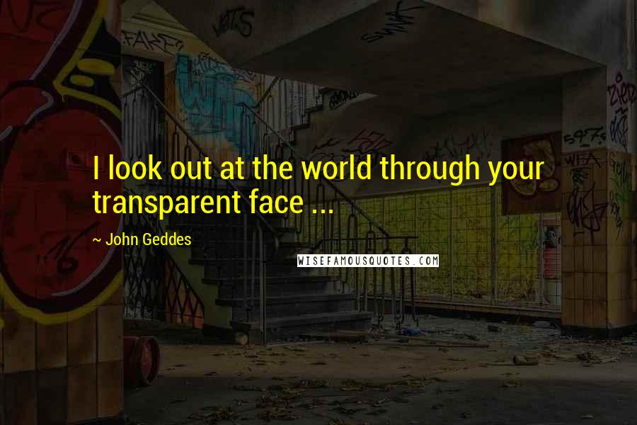 John Geddes Quotes: I look out at the world through your transparent face ...