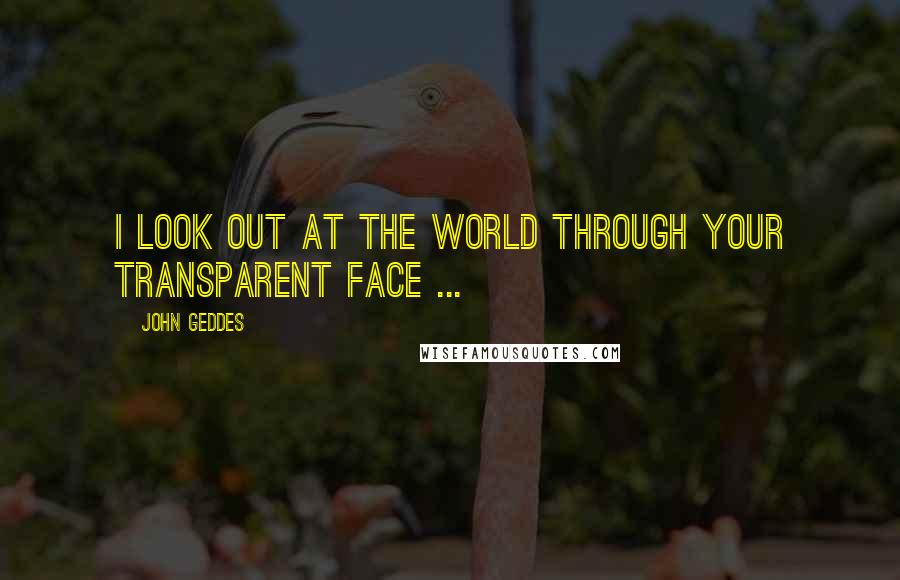 John Geddes Quotes: I look out at the world through your transparent face ...
