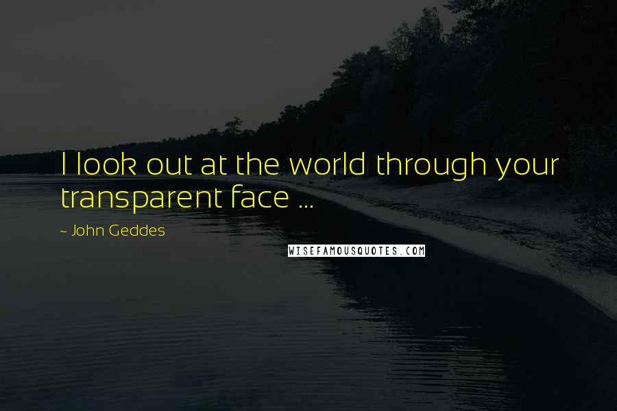 John Geddes Quotes: I look out at the world through your transparent face ...