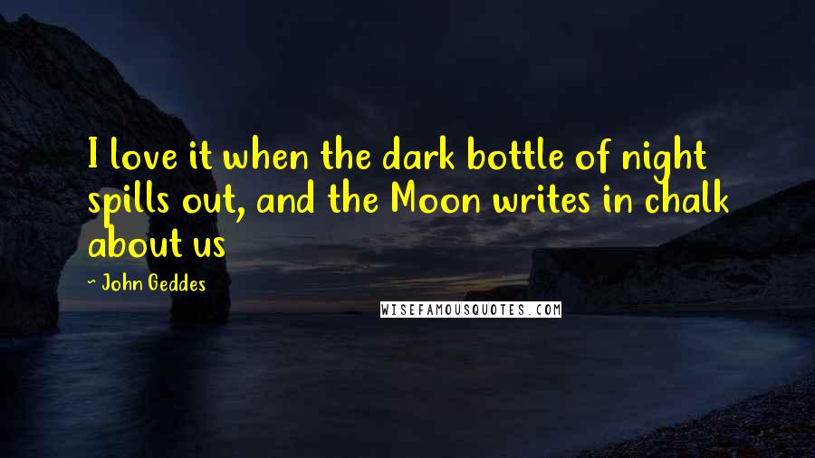 John Geddes Quotes: I love it when the dark bottle of night spills out, and the Moon writes in chalk about us