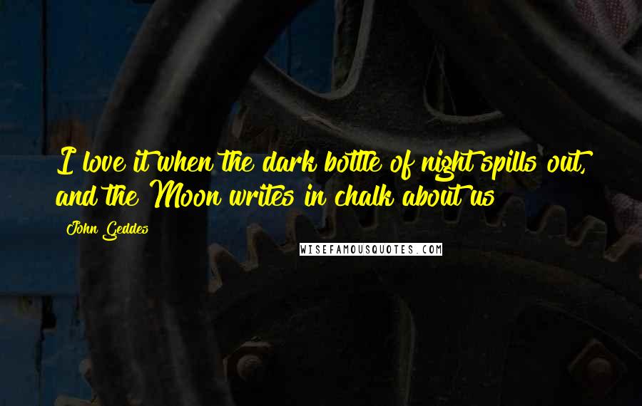 John Geddes Quotes: I love it when the dark bottle of night spills out, and the Moon writes in chalk about us