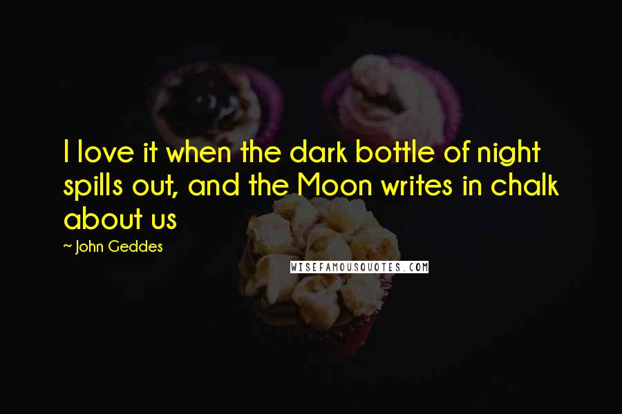 John Geddes Quotes: I love it when the dark bottle of night spills out, and the Moon writes in chalk about us