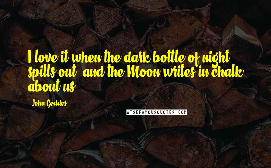 John Geddes Quotes: I love it when the dark bottle of night spills out, and the Moon writes in chalk about us