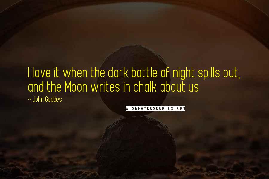 John Geddes Quotes: I love it when the dark bottle of night spills out, and the Moon writes in chalk about us