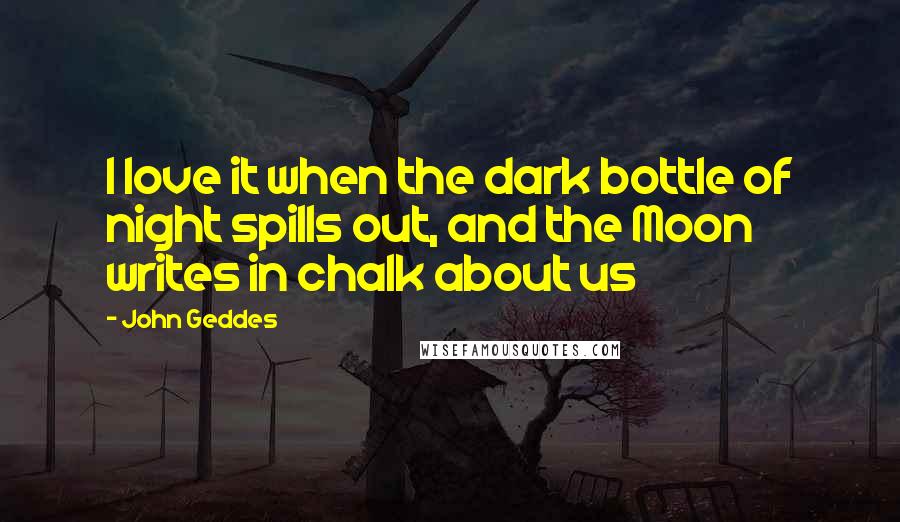 John Geddes Quotes: I love it when the dark bottle of night spills out, and the Moon writes in chalk about us