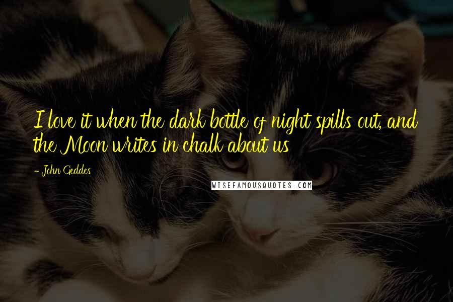 John Geddes Quotes: I love it when the dark bottle of night spills out, and the Moon writes in chalk about us