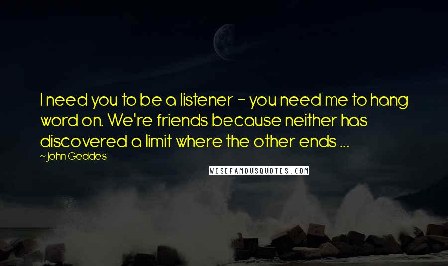 John Geddes Quotes: I need you to be a listener - you need me to hang word on. We're friends because neither has discovered a limit where the other ends ...
