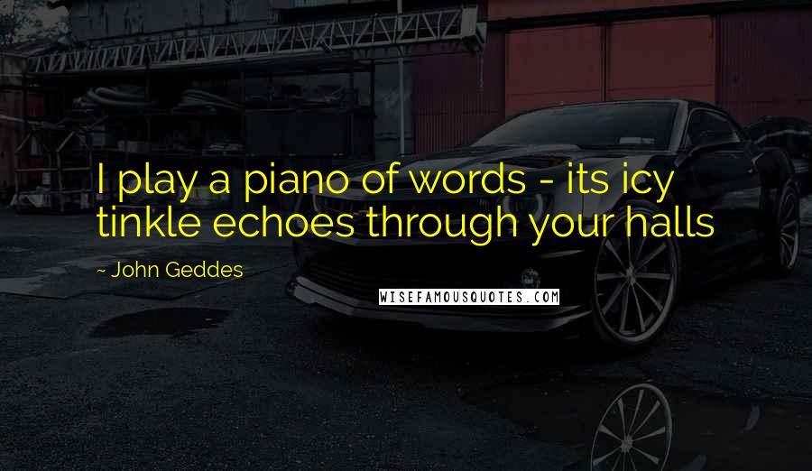 John Geddes Quotes: I play a piano of words - its icy tinkle echoes through your halls