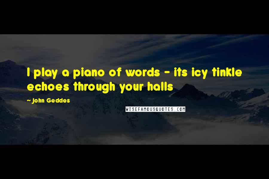 John Geddes Quotes: I play a piano of words - its icy tinkle echoes through your halls