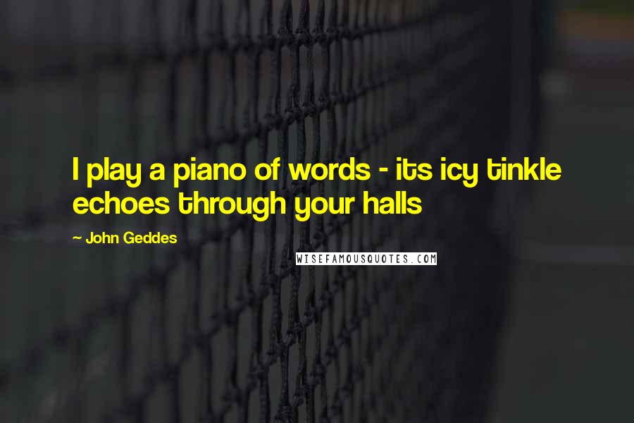 John Geddes Quotes: I play a piano of words - its icy tinkle echoes through your halls