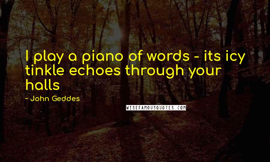 John Geddes Quotes: I play a piano of words - its icy tinkle echoes through your halls