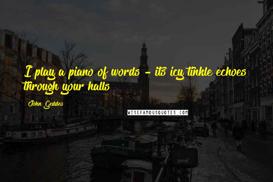 John Geddes Quotes: I play a piano of words - its icy tinkle echoes through your halls