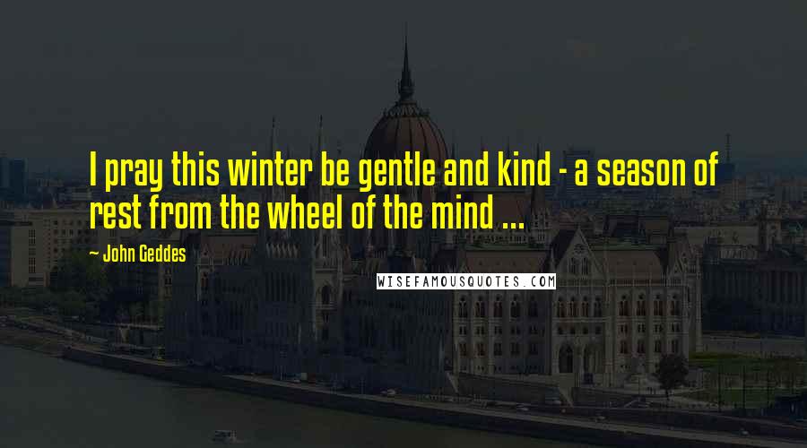 John Geddes Quotes: I pray this winter be gentle and kind - a season of rest from the wheel of the mind ...