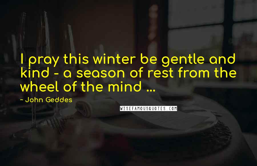 John Geddes Quotes: I pray this winter be gentle and kind - a season of rest from the wheel of the mind ...