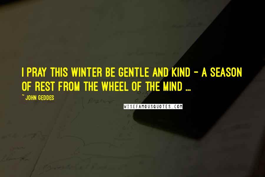 John Geddes Quotes: I pray this winter be gentle and kind - a season of rest from the wheel of the mind ...