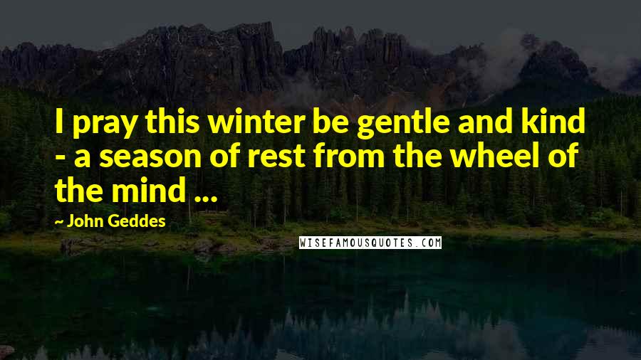 John Geddes Quotes: I pray this winter be gentle and kind - a season of rest from the wheel of the mind ...