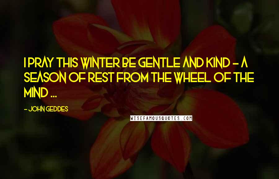 John Geddes Quotes: I pray this winter be gentle and kind - a season of rest from the wheel of the mind ...
