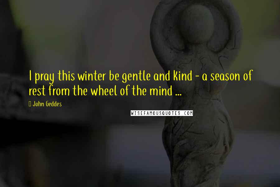 John Geddes Quotes: I pray this winter be gentle and kind - a season of rest from the wheel of the mind ...