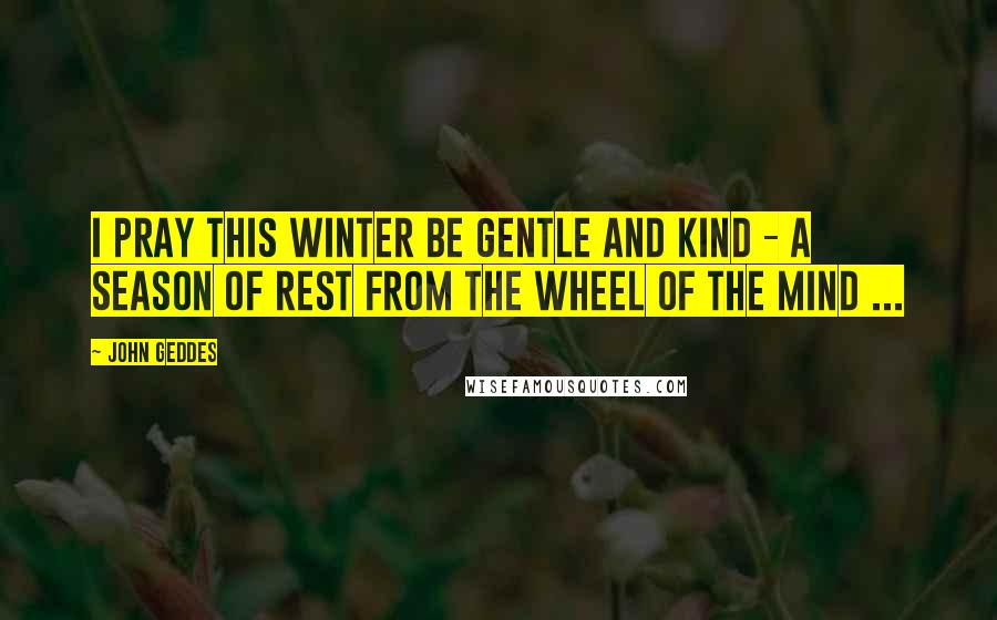John Geddes Quotes: I pray this winter be gentle and kind - a season of rest from the wheel of the mind ...