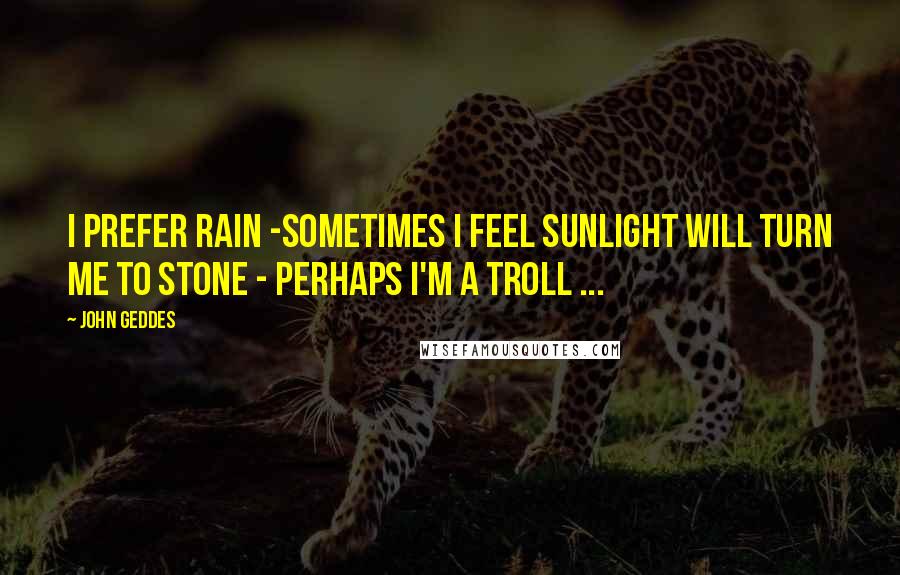 John Geddes Quotes: I prefer rain -sometimes I feel sunlight will turn me to stone - perhaps I'm a Troll ...