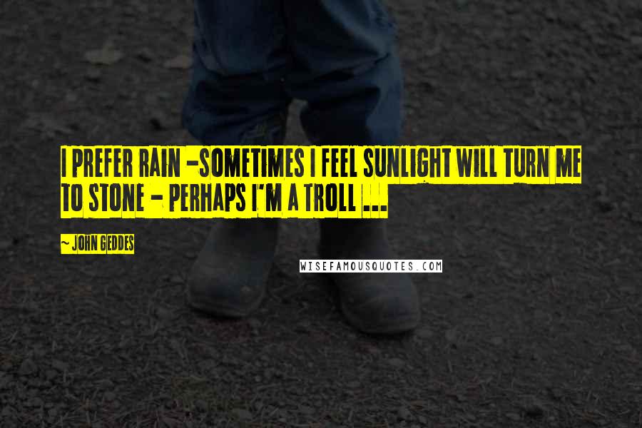 John Geddes Quotes: I prefer rain -sometimes I feel sunlight will turn me to stone - perhaps I'm a Troll ...