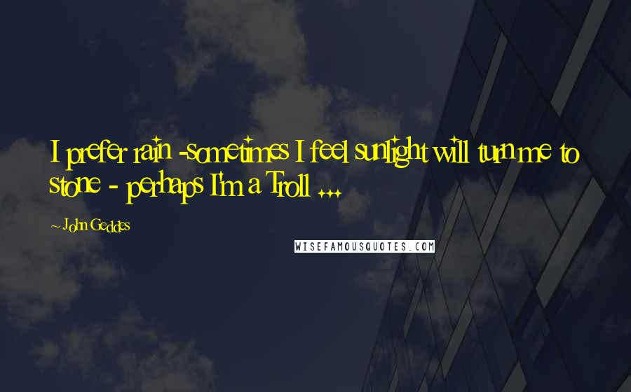 John Geddes Quotes: I prefer rain -sometimes I feel sunlight will turn me to stone - perhaps I'm a Troll ...