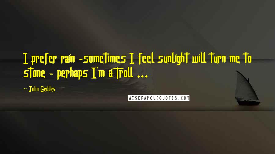 John Geddes Quotes: I prefer rain -sometimes I feel sunlight will turn me to stone - perhaps I'm a Troll ...