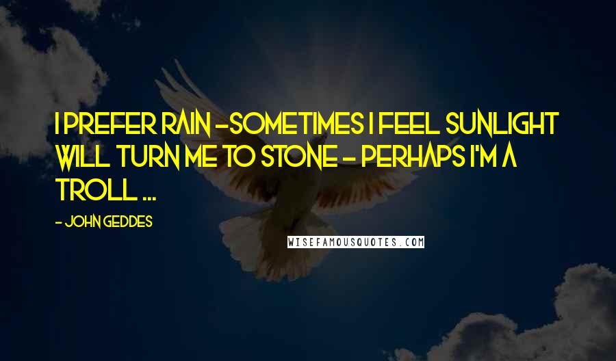 John Geddes Quotes: I prefer rain -sometimes I feel sunlight will turn me to stone - perhaps I'm a Troll ...