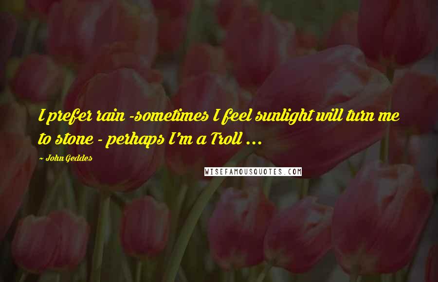 John Geddes Quotes: I prefer rain -sometimes I feel sunlight will turn me to stone - perhaps I'm a Troll ...