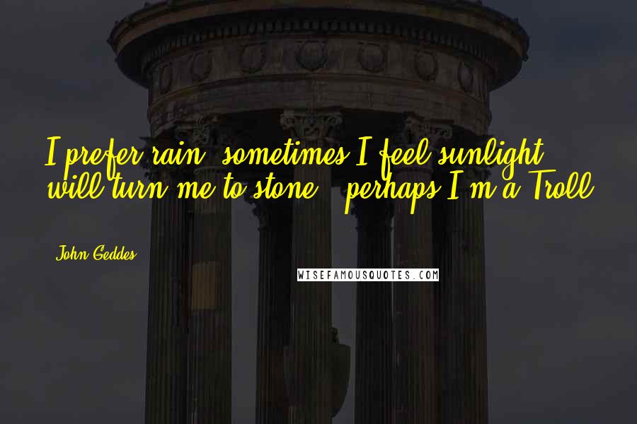 John Geddes Quotes: I prefer rain -sometimes I feel sunlight will turn me to stone - perhaps I'm a Troll ...