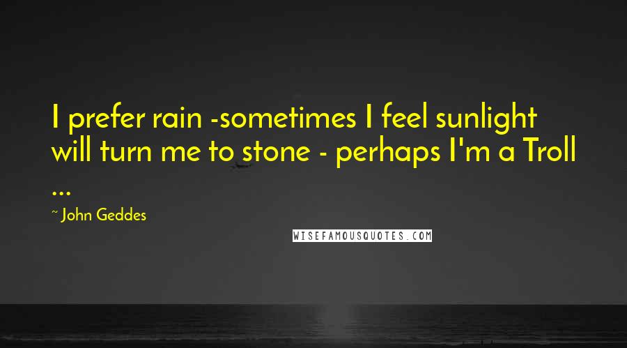 John Geddes Quotes: I prefer rain -sometimes I feel sunlight will turn me to stone - perhaps I'm a Troll ...