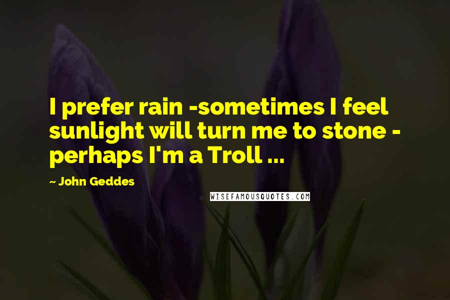 John Geddes Quotes: I prefer rain -sometimes I feel sunlight will turn me to stone - perhaps I'm a Troll ...