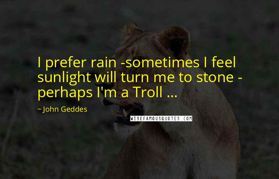 John Geddes Quotes: I prefer rain -sometimes I feel sunlight will turn me to stone - perhaps I'm a Troll ...