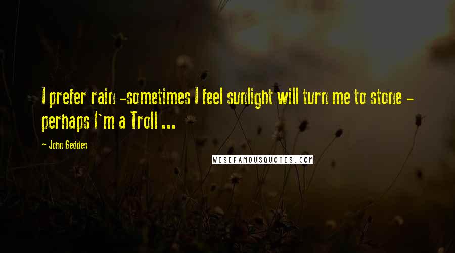 John Geddes Quotes: I prefer rain -sometimes I feel sunlight will turn me to stone - perhaps I'm a Troll ...