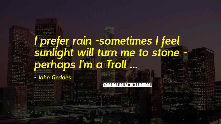 John Geddes Quotes: I prefer rain -sometimes I feel sunlight will turn me to stone - perhaps I'm a Troll ...