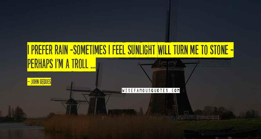 John Geddes Quotes: I prefer rain -sometimes I feel sunlight will turn me to stone - perhaps I'm a Troll ...