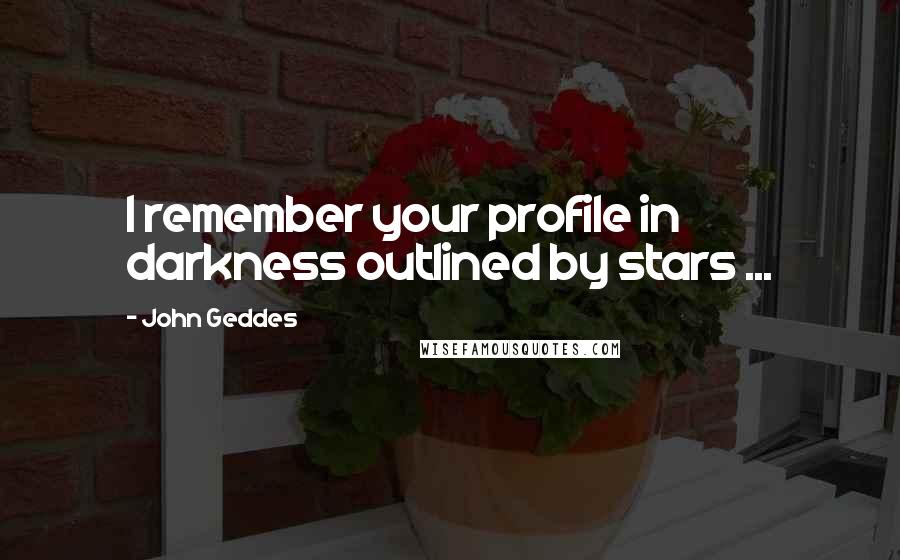 John Geddes Quotes: I remember your profile in darkness outlined by stars ...