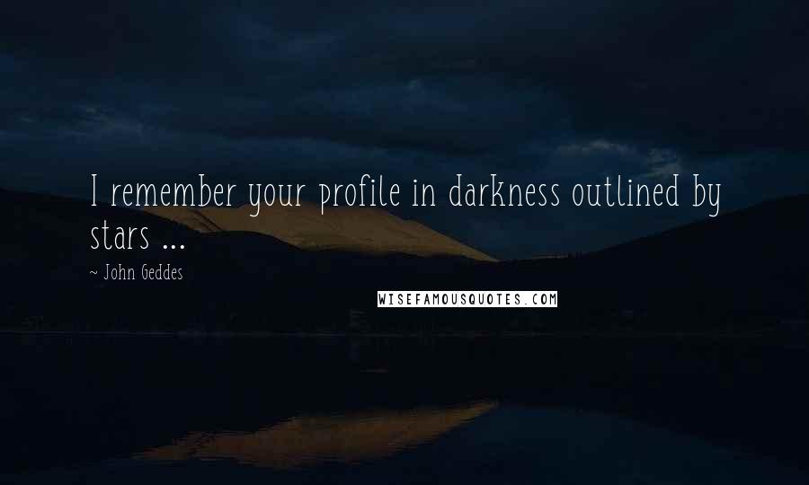 John Geddes Quotes: I remember your profile in darkness outlined by stars ...