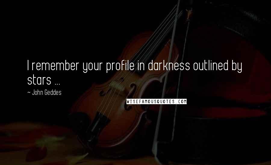 John Geddes Quotes: I remember your profile in darkness outlined by stars ...