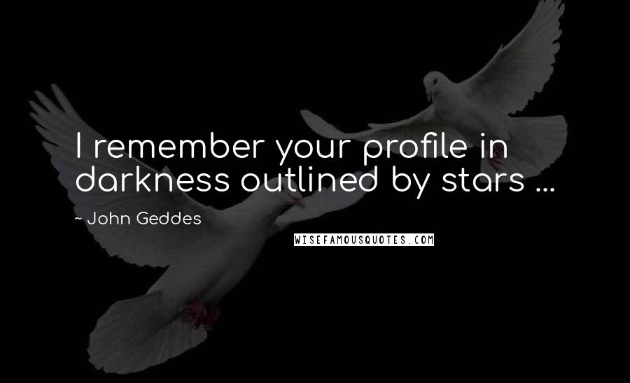 John Geddes Quotes: I remember your profile in darkness outlined by stars ...