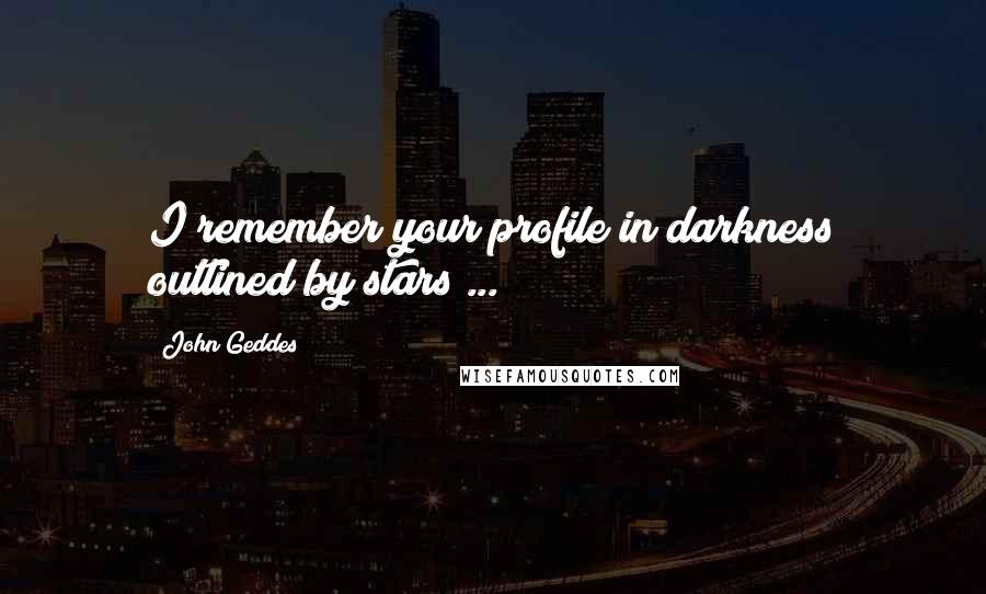 John Geddes Quotes: I remember your profile in darkness outlined by stars ...