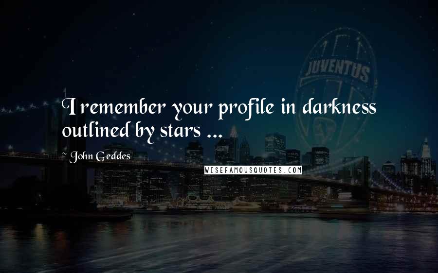 John Geddes Quotes: I remember your profile in darkness outlined by stars ...