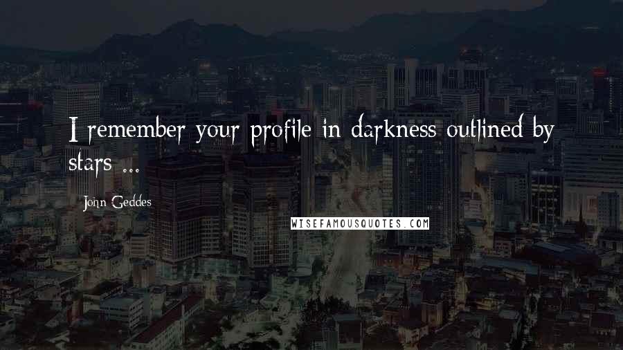 John Geddes Quotes: I remember your profile in darkness outlined by stars ...