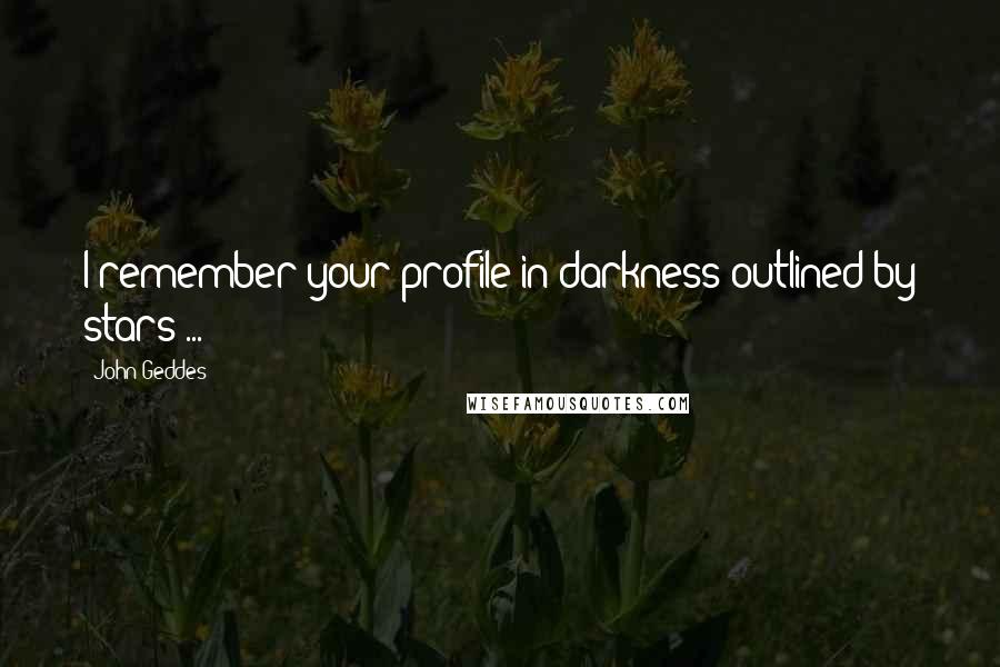 John Geddes Quotes: I remember your profile in darkness outlined by stars ...