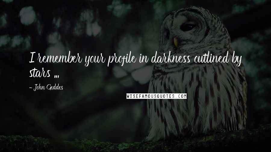 John Geddes Quotes: I remember your profile in darkness outlined by stars ...